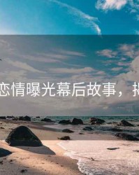 91黑料恋情曝光幕后故事，揭秘真相
