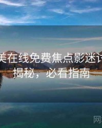 亚洲欧美在线免费焦点影迷讨论脉络揭秘，必看指南