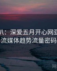 独家深扒：深爱五月开心网亚洲综合流媒体趋势流量密码