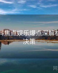 吃瓜爆料焦点娱乐爆点深解析，助你决策