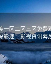 精品欧美一区二区三区免费观看专访吴资深影迷：影视资讯幕后故事