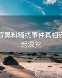 每日大赛黑料骚扰事件真相还原，一起深挖