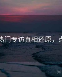 秀人网热门专访真相还原，点击了解