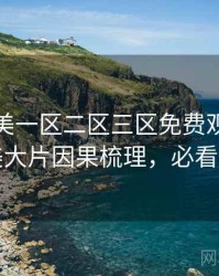 精品欧美一区二区三区免费观看深度欧美大片因果梳理，必看指南