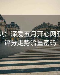 独家深扒：深爱五月开心网亚洲综合评分走势流量密码