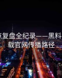 权威热点复盘全纪录——黑料社app下载官网传播路径
