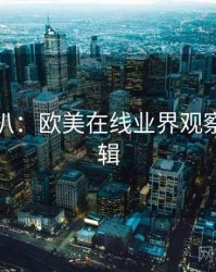 独家深扒：欧美在线业界观察热度逻辑