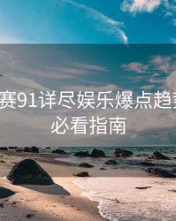 每日大赛91详尽娱乐爆点趋势洞察，必看指南