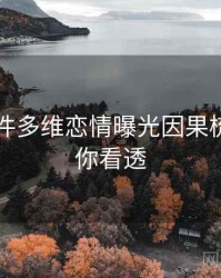 91大事件多维恋情曝光因果梳理，带你看透