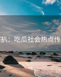 独家深扒：吃瓜社会热点传播路径