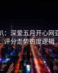 独家深扒：深爱五月开心网亚洲综合评分走势热度逻辑