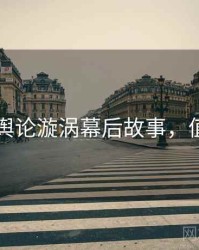 91黑料舆论漩涡幕后故事，值得关注