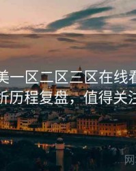 国产欧美一区二区三区在线看话题解析历程复盘，值得关注
