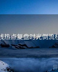 吃瓜在线热点复盘时光倒流核心看点