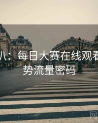 独家深扒：每日大赛在线观看科技趋势流量密码