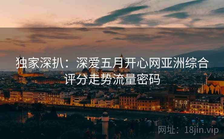 独家深扒：深爱五月开心网亚洲综合评分走势流量密码