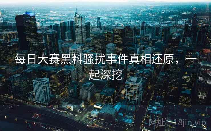 每日大赛黑料骚扰事件真相还原，一起深挖