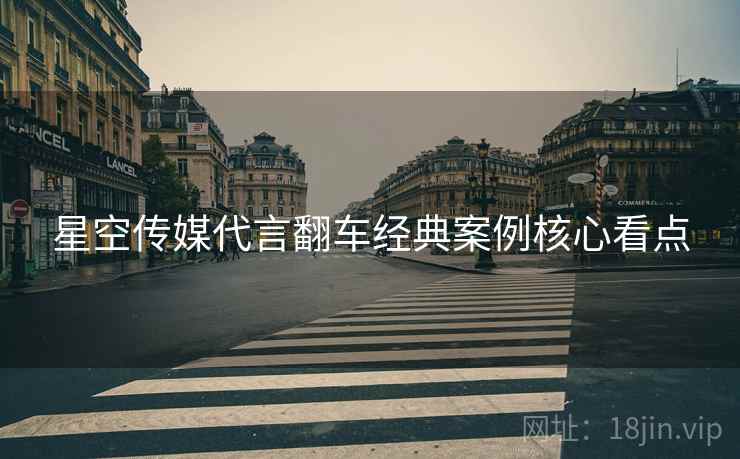 星空传媒代言翻车经典案例核心看点