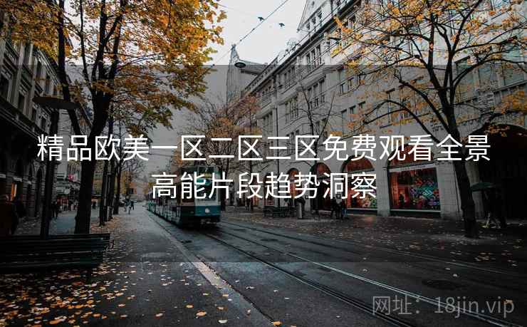 精品欧美一区二区三区免费观看全景高能片段趋势洞察