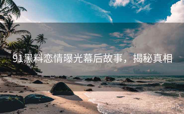 91黑料恋情曝光幕后故事，揭秘真相