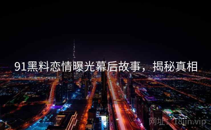 91黑料恋情曝光幕后故事，揭秘真相