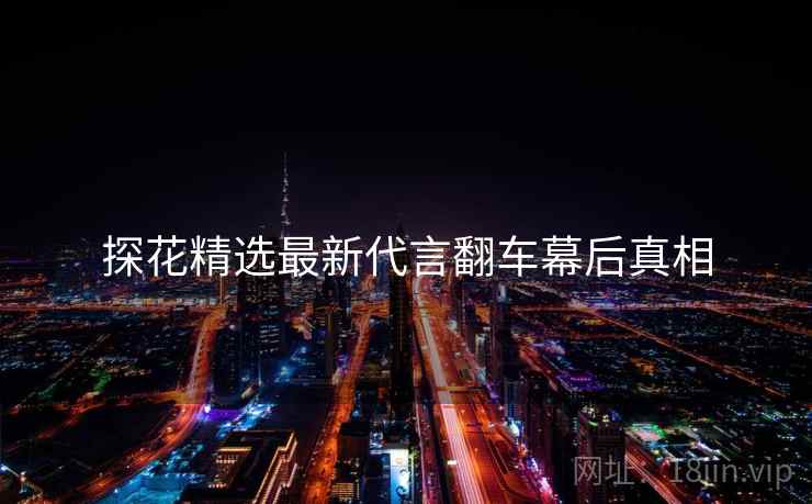 探花精选最新代言翻车幕后真相