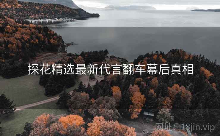 探花精选最新代言翻车幕后真相