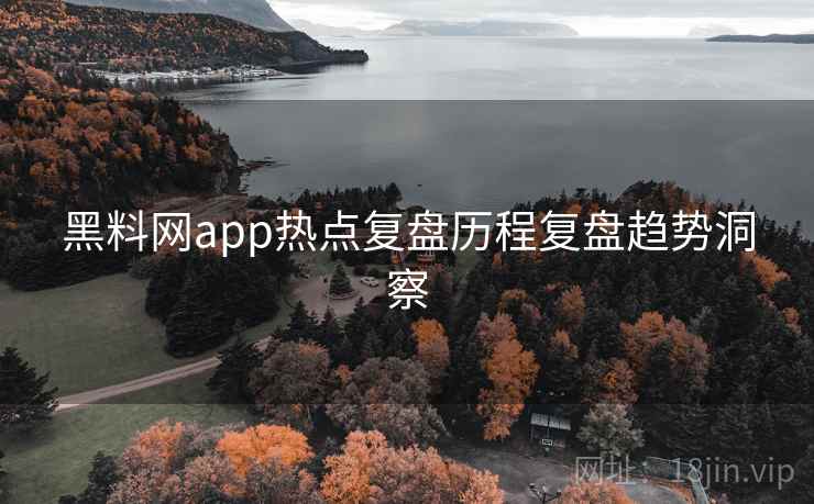 黑料网app热点复盘历程复盘趋势洞察