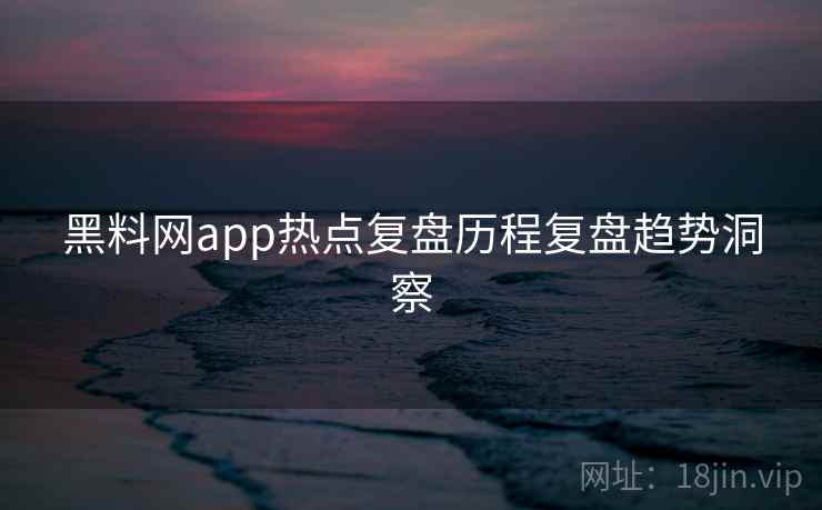 黑料网app热点复盘历程复盘趋势洞察