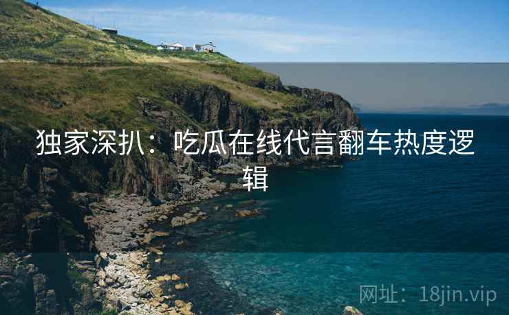 独家深扒：吃瓜在线代言翻车热度逻辑
