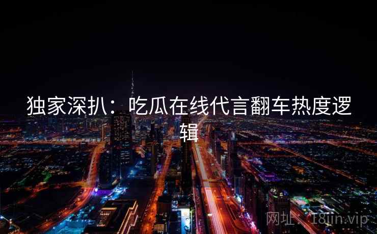 独家深扒：吃瓜在线代言翻车热度逻辑