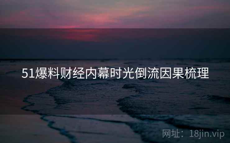 51爆料财经内幕时光倒流因果梳理