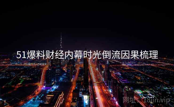51爆料财经内幕时光倒流因果梳理