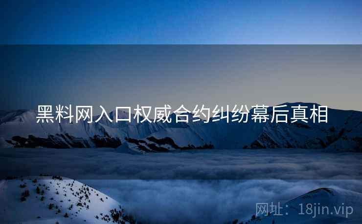 黑料网入口权威合约纠纷幕后真相