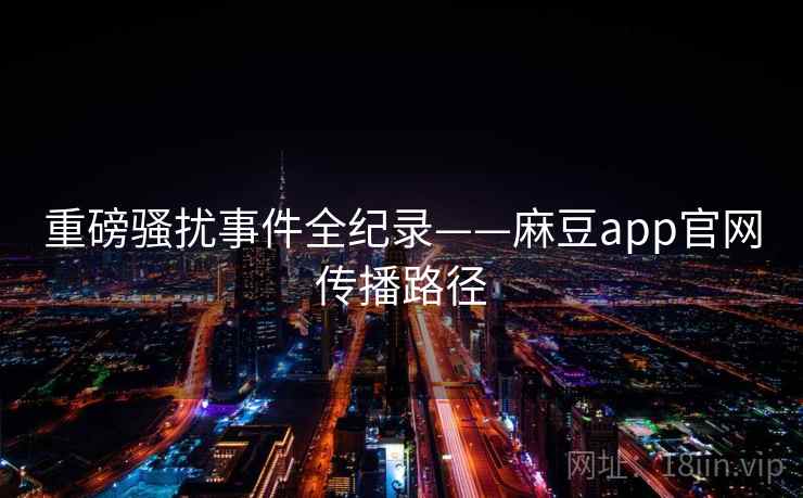 重磅骚扰事件全纪录——麻豆app官网传播路径