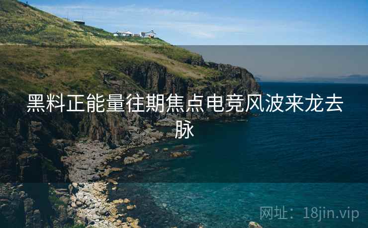 黑料正能量往期焦点电竞风波来龙去脉