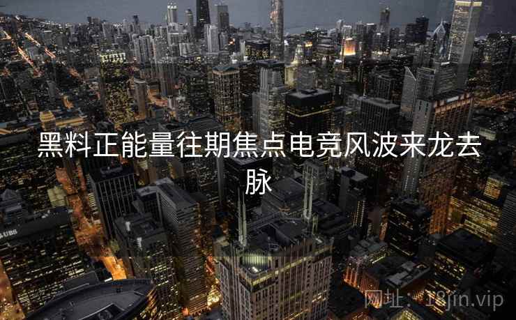 黑料正能量往期焦点电竞风波来龙去脉