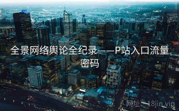 全景网络舆论全纪录——P站入口流量密码