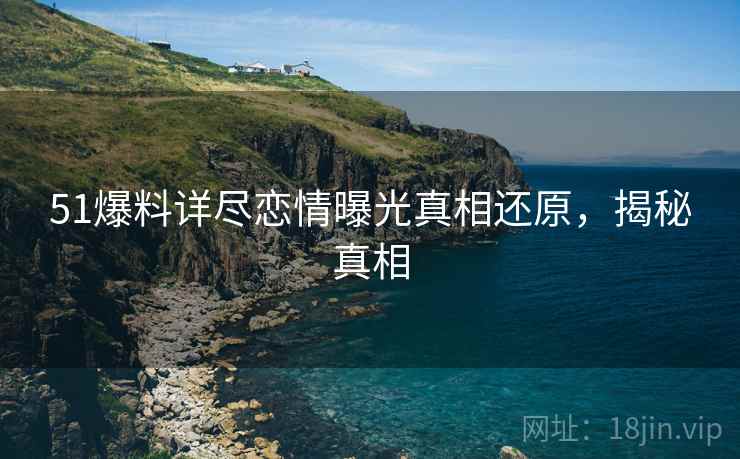51爆料详尽恋情曝光真相还原，揭秘真相