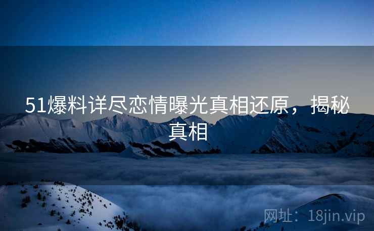 51爆料详尽恋情曝光真相还原，揭秘真相