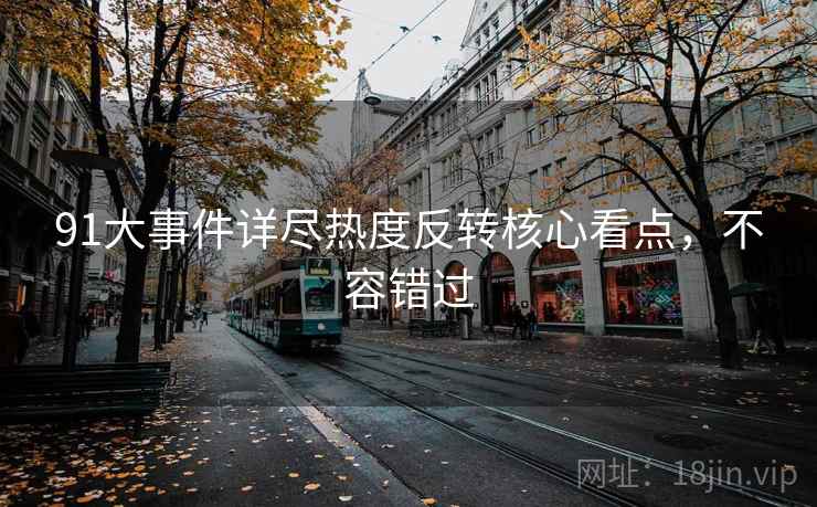 91大事件详尽热度反转核心看点，不容错过