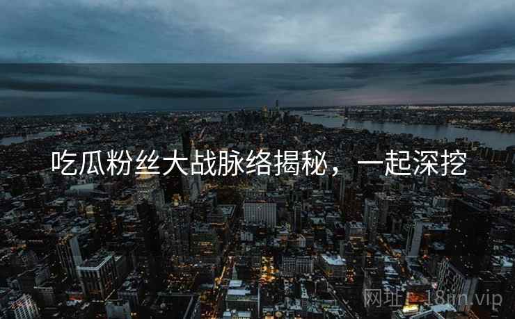 吃瓜粉丝大战脉络揭秘，一起深挖