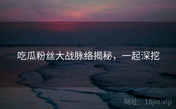 吃瓜粉丝大战脉络揭秘，一起深挖