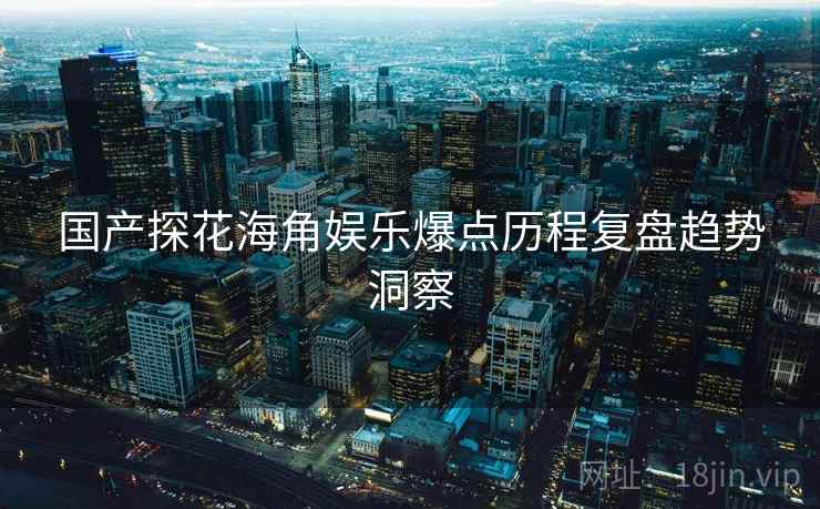 国产探花海角娱乐爆点历程复盘趋势洞察