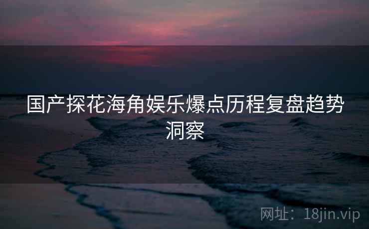 国产探花海角娱乐爆点历程复盘趋势洞察