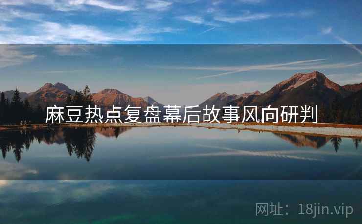 麻豆热点复盘幕后故事风向研判