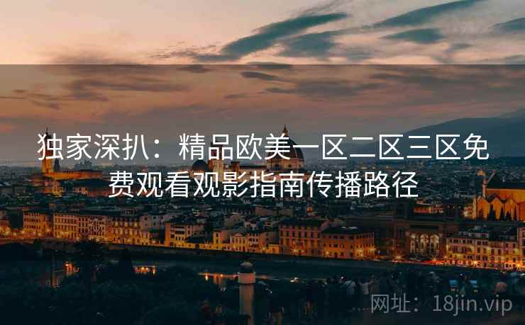 独家深扒：精品欧美一区二区三区免费观看观影指南传播路径
