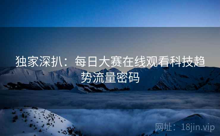 独家深扒：每日大赛在线观看科技趋势流量密码