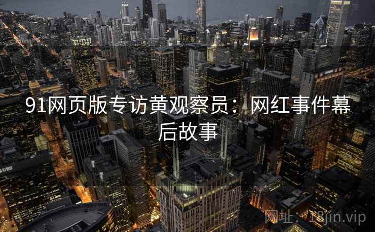 91网页版专访黄观察员：网红事件幕后故事