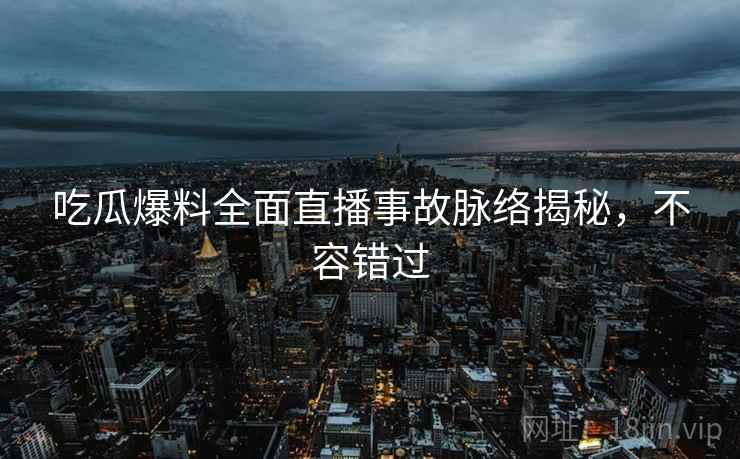 吃瓜爆料全面直播事故脉络揭秘，不容错过